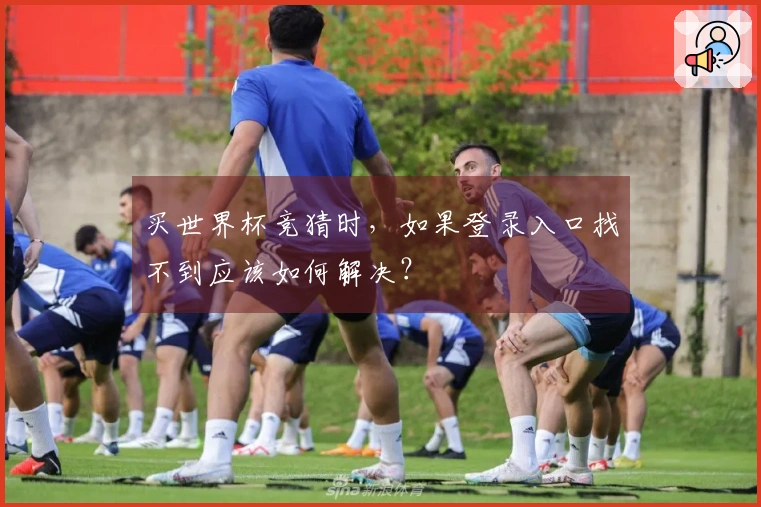 买世界杯竞猜时，如果登录入口找不到应该如何解决？