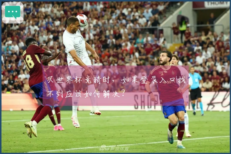 买世界杯竞猜时,如果登录入口找不到应该如何解决?