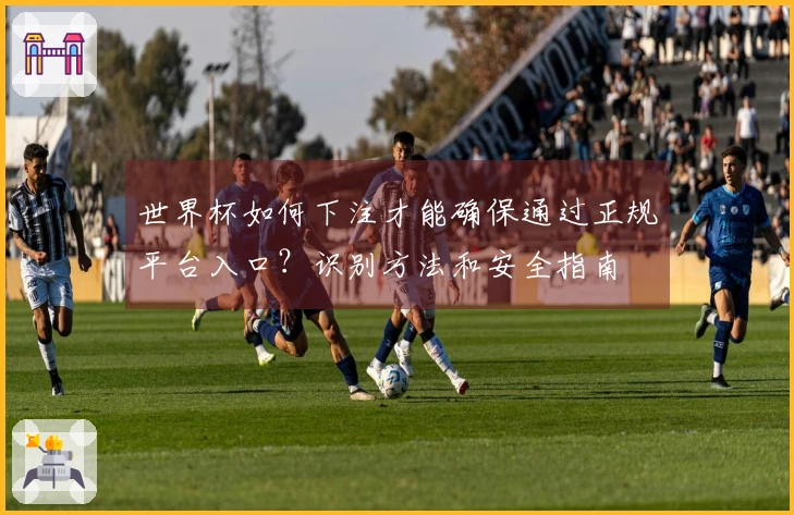 世界杯如何下注才能确保通过正规平台入口？识别方法和安全指南