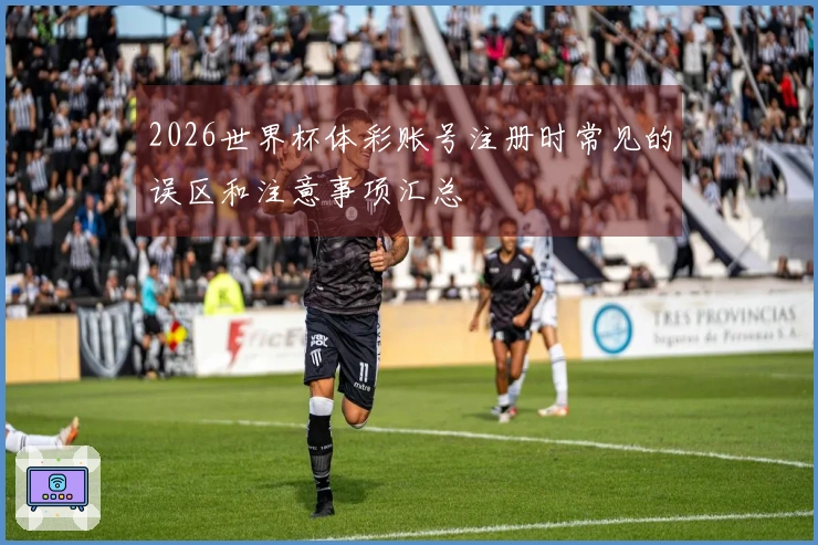2026世界杯体彩账号注册时常见的误区和注意事项汇总